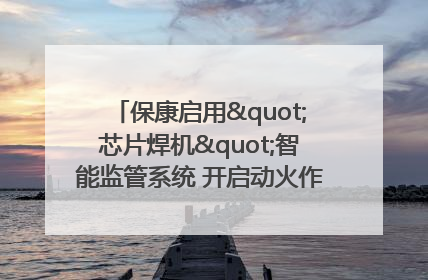 保康启用"芯片焊机"智能监管系统 开启动火作业"智慧安全"新时代