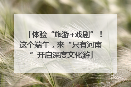 体验“旅游+戏剧”！这个端午，来“只有河南”开启深度文化游