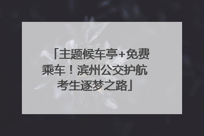 主题候车亭+免费乘车！滨州公交护航考生逐梦之路