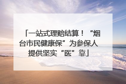 一站式理赔结算！“烟台市民健康保”为参保人提供坚实“医”靠