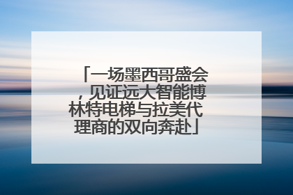 一场墨西哥盛会，见证远大智能博林特电梯与拉美代理商的双向奔赴