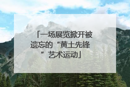 一场展览掀开被遗忘的“黄土先锋”艺术运动
