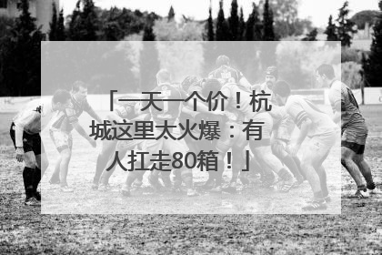 一天一个价！杭城这里太火爆：有人扛走80箱！