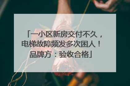 一小区新房交付不久，电梯故障频发多次困人！品牌方：验收合格