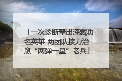一次诊断牵出深藏功名英雄 两团队接力治愈“两弹一星”老兵