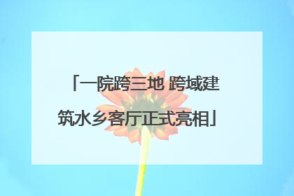 一院跨三地 跨域建筑水乡客厅正式亮相
