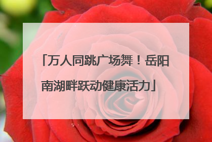 万人同跳广场舞！岳阳南湖畔跃动健康活力