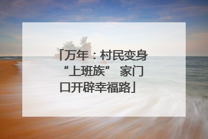 万年：村民变身“上班族” 家门口开辟幸福路