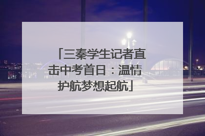三秦学生记者直击中考首日：温情护航梦想起航