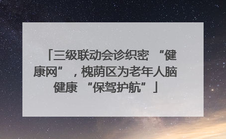三级联动会诊织密 “健康网”，槐荫区为老年人脑健康 “保驾护航”