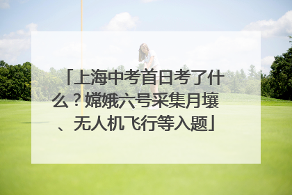 上海中考首日考了什么？嫦娥六号采集月壤、无人机飞行等入题