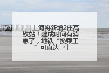 上海将新增2座高铁站！建成时间有消息了，地铁“换乘王”可直达→