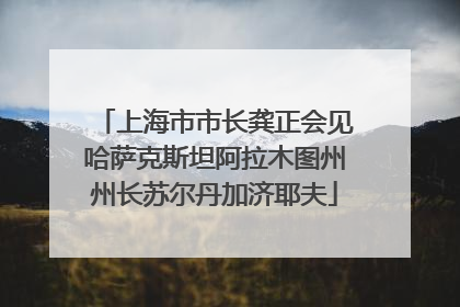 上海市市长龚正会见哈萨克斯坦阿拉木图州州长苏尔丹加济耶夫