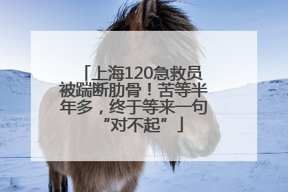 上海120急救员被踹断肋骨！苦等半年多，终于等来一句“对不起”