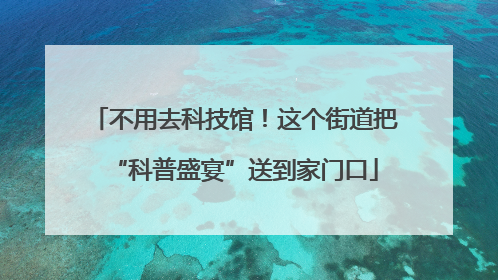 不用去科技馆！这个街道把“科普盛宴”送到家门口