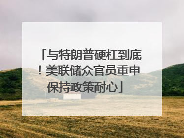 与特朗普硬杠到底！美联储众官员重申保持政策耐心