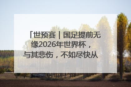 世预赛｜国足提前无缘2026年世界杯，与其悲伤，不如尽快从选帅开始重建