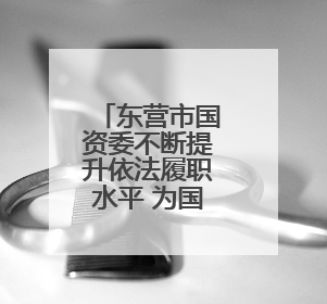 东营市国资委不断提升依法履职水平 为国资国企高质量发展提供坚实保障