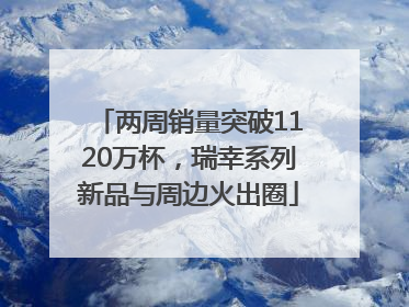 两周销量突破1120万杯，瑞幸系列新品与周边火出圈