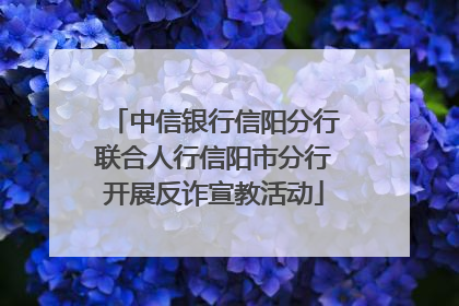 中信银行信阳分行联合人行信阳市分行开展反诈宣教活动