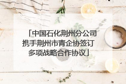 中国石化荆州分公司携手荆州市青企协签订多项战略合作协议