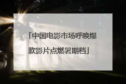 中国电影市场呼唤爆款影片点燃暑期档