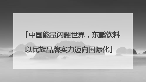 中国能量闪耀世界，东鹏饮料以民族品牌实力迈向国际化
