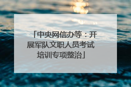中央网信办等：开展军队文职人员考试培训专项整治