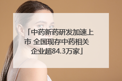 中药新药研发加速上市 全国现存中药相关企业超84.3万家