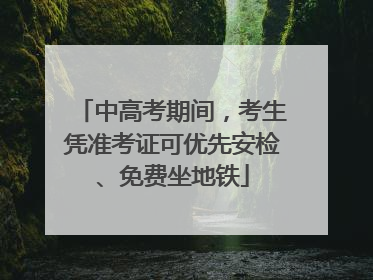 中高考期间，考生凭准考证可优先安检、免费坐地铁