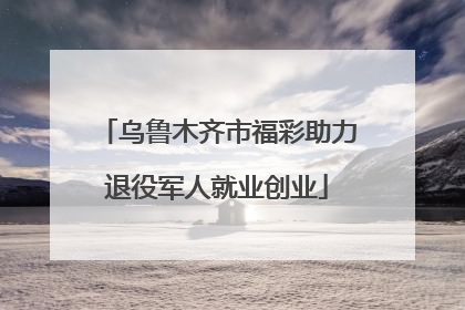 乌鲁木齐市福彩助力退役军人就业创业
