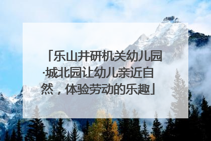 乐山井研机关幼儿园·城北园让幼儿亲近自然，体验劳动的乐趣