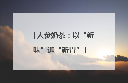 人参奶茶：以“新味”迎“新胃”