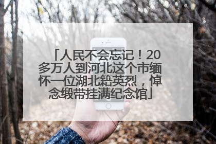 人民不会忘记！20多万人到河北这个市缅怀一位湖北籍英烈，悼念缎带挂满纪念馆