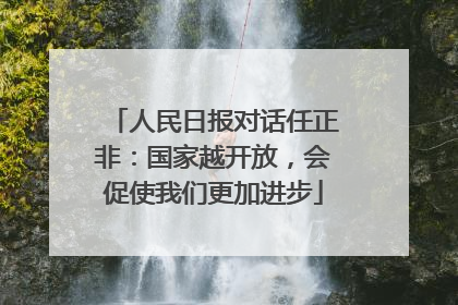人民日报对话任正非：国家越开放，会促使我们更加进步