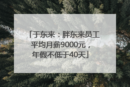 于东来：胖东来员工平均月薪9000元，年假不低于40天
