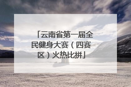 云南省第一届全民健身大赛（四赛区）火热比拼