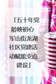 五十年党龄映初心 军山街龙湖社区党建活动赋能支点建设