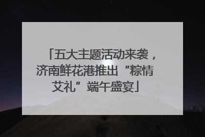 五大主题活动来袭，济南鲜花港推出“粽情艾礼”端午盛宴