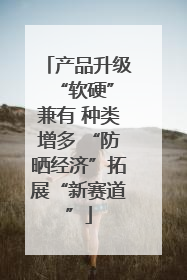 产品升级 “软硬”兼有 种类增多 “防晒经济”拓展“新赛道”