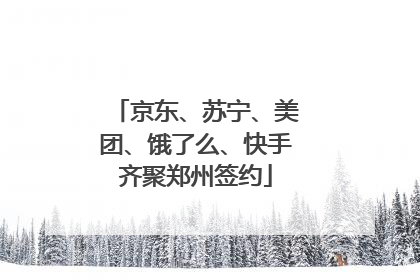 京东、苏宁、美团、饿了么、快手齐聚郑州签约