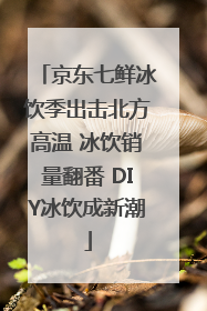 京东七鲜冰饮季出击北方高温 冰饮销量翻番 DIY冰饮成新潮