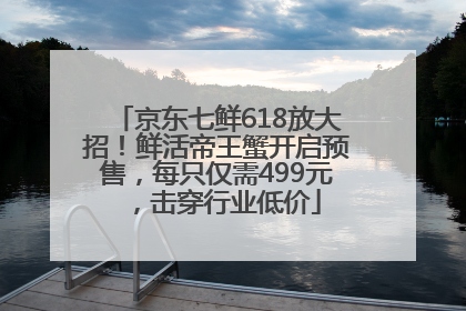 京东七鲜618放大招！鲜活帝王蟹开启预售，每只仅需499元，击穿行业低价