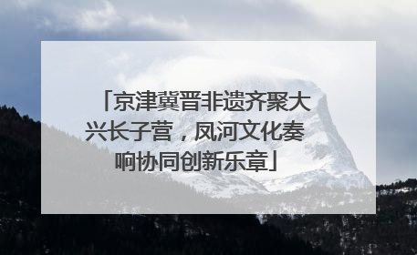 京津冀晋非遗齐聚大兴长子营，凤河文化奏响协同创新乐章