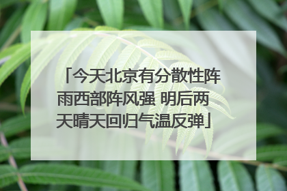 今天北京有分散性阵雨西部阵风强 明后两天晴天回归气温反弹