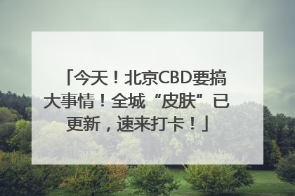 今天！北京CBD要搞大事情！全城“皮肤”已更新，速来打卡！