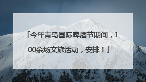 今年青岛国际啤酒节期间，100余场文旅活动，安排！