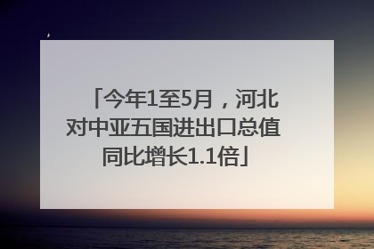 今年1至5月，河北对中亚五国进出口总值同比增长1.1倍