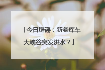今日辟谣：新疆库车大峡谷突发洪水？