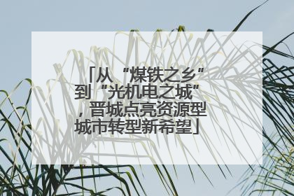 从“煤铁之乡”到“光机电之城”，晋城点亮资源型城市转型新希望